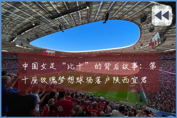 中国女足“比十”的背后故事：第十座玫瑰梦想球场落户陕西宜君