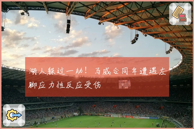 湖人躲过一劫！马威合同年遭遇左脚应力性反应受伤