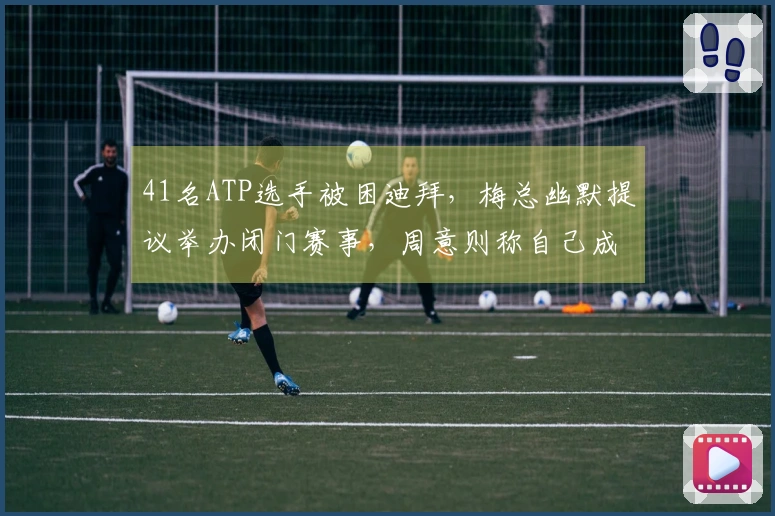 41名ATP选手被困迪拜，梅总幽默提议举办闭门赛事，周意则称自己成了战地报道者
