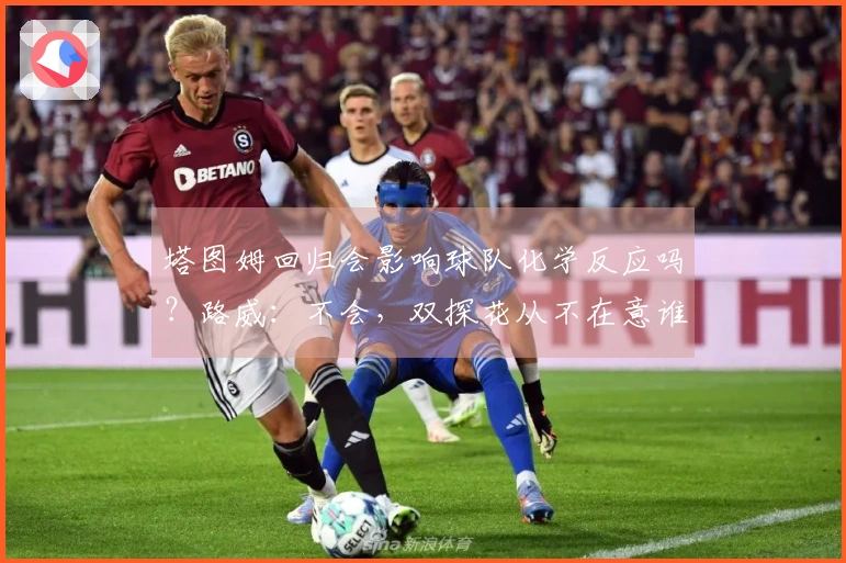 塔图姆回归会影响球队化学反应吗？路威：不会，双探花从不在意谁主导