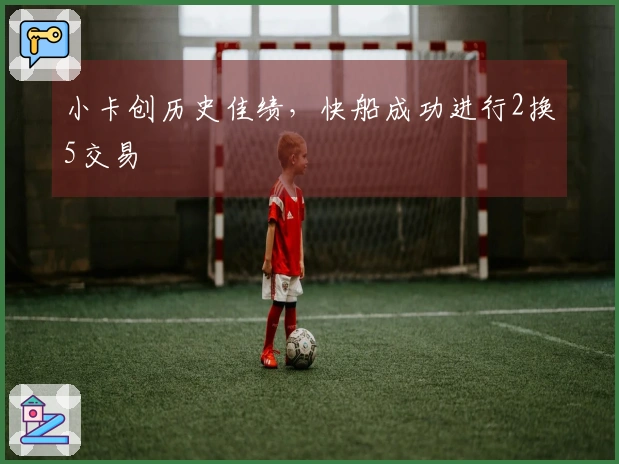 小卡创历史佳绩，快船成功进行2换5交易