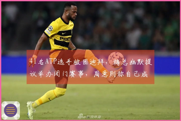 41名ATP选手被困迪拜，梅总幽默提议举办闭门赛事，周意则称自己成了战地报道者