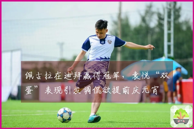 佩古拉在迪拜赢得冠军，袁悦“双蛋”表现引发调侃欲提前庆元宵
