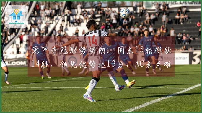 意甲夺冠形势明朗：国米15轮斩获14胜，领先优势达13分，AC米兰难以逆转