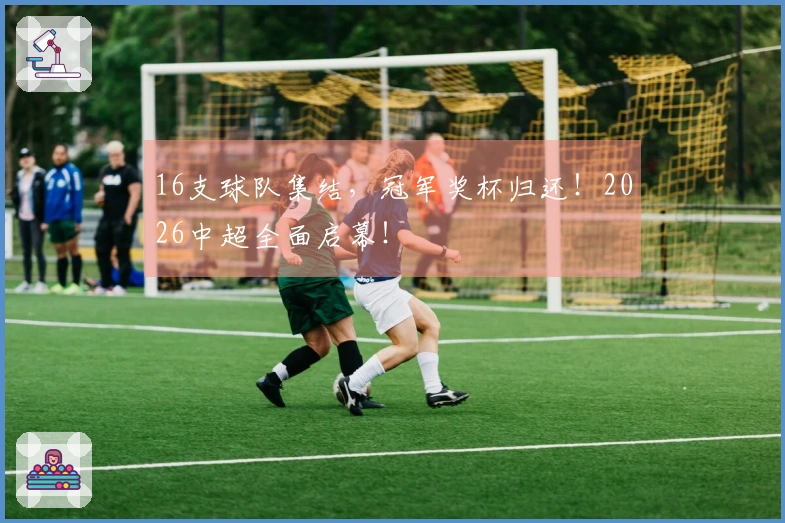 16支球队集结，冠军奖杯归还！2026中超全面启幕！