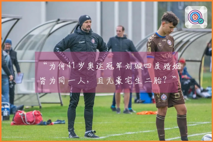 “为何41岁奥运冠军刘璇四度婚姻皆为同一人，且无豪宅生二胎？”