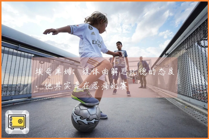 埃奇库姆：媒体曲解恩比德的态度，他其实是在忍痛比赛