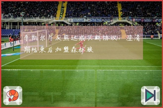 李凯尔与灰熊达成买断协议，澄清期结束后加盟森林狼