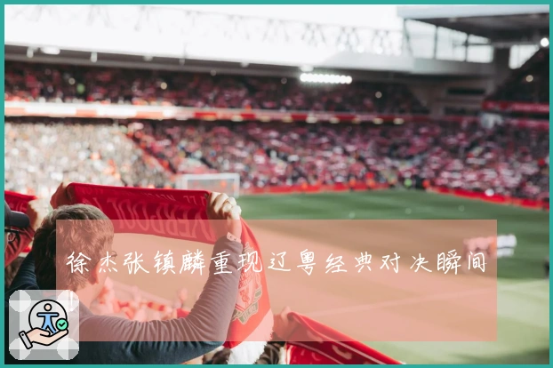 徐杰张镇麟重现辽粤经典对决瞬间！