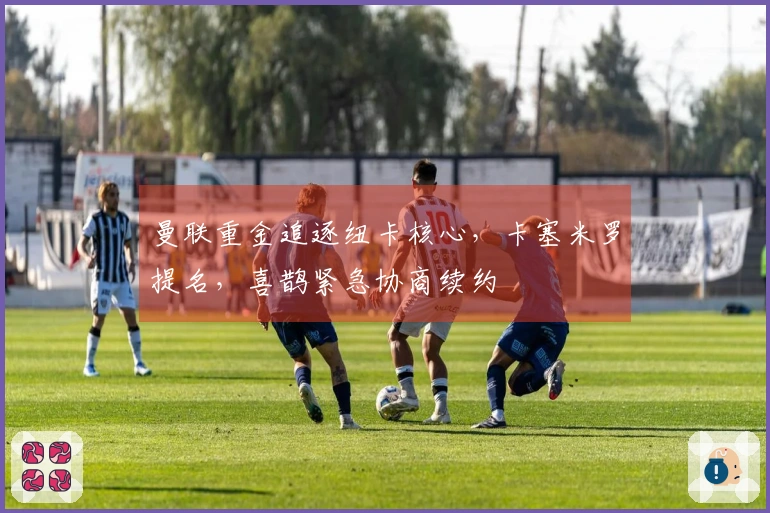 曼联重金追逐纽卡核心，卡塞米罗提名，喜鹊紧急协商续约