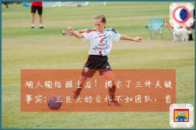 湖人输给掘金后！揭示了三件关键事实：三巨头的合作不如团队，首发阵容需调整