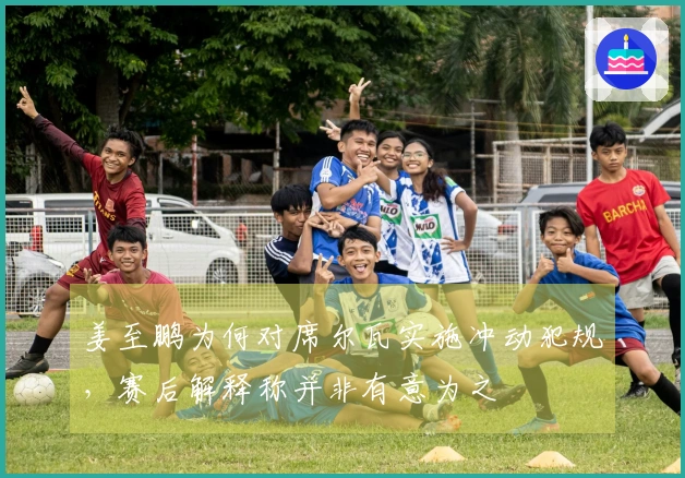 姜至鹏为何对席尔瓦实施冲动犯规，赛后解释称并非有意为之