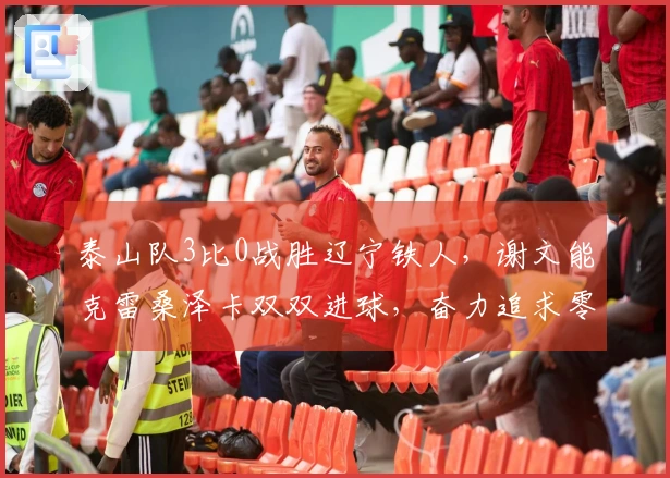 泰山队3比0战胜辽宁铁人，谢文能克雷桑泽卡双双进球，奋力追求零失分