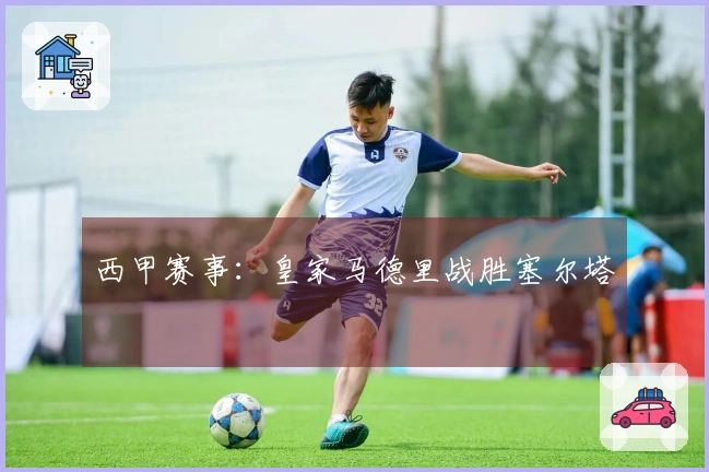 西甲赛事：皇家马德里战胜塞尔塔