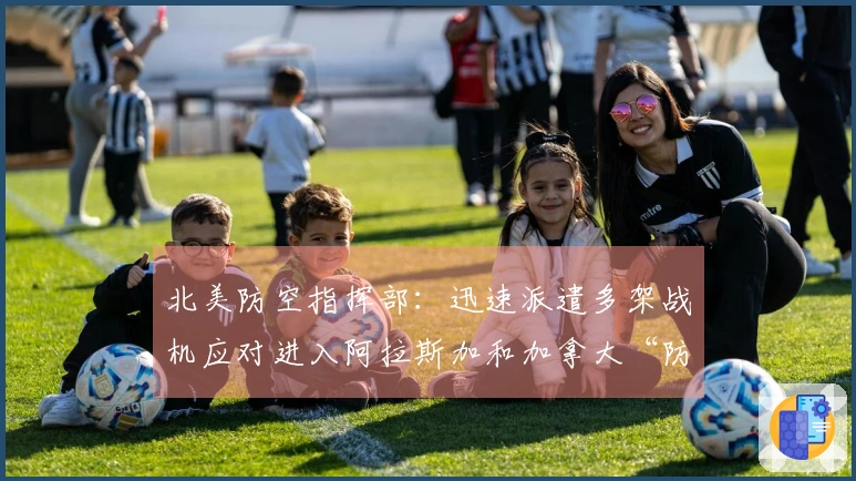 北美防空指挥部：迅速派遣多架战机应对进入阿拉斯加和加拿大“防空识别区”的俄罗斯军事飞机