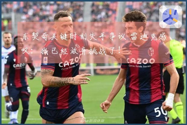 东契奇关键时刻失手争议 雷迪克感叹：我已经放弃挑战了！