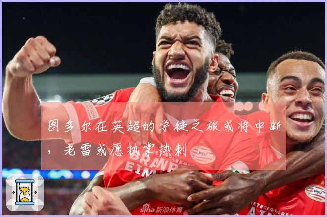 图多尔在英超的学徒之旅或将中断，老雷或愿执掌热刺