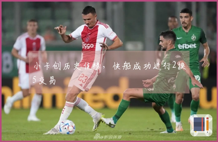 小卡创历史佳绩，快船成功进行2换5交易