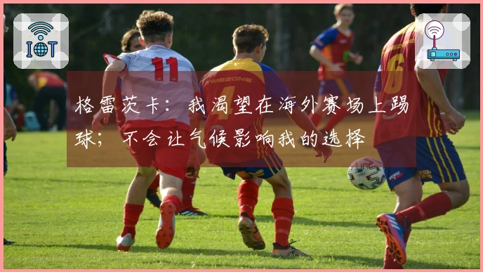 格雷茨卡：我渴望在海外赛场上踢球；不会让气候影响我的选择