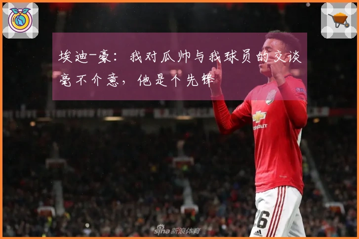 埃迪-豪：我对瓜帅与我球员的交谈毫不介意，他是个先锋