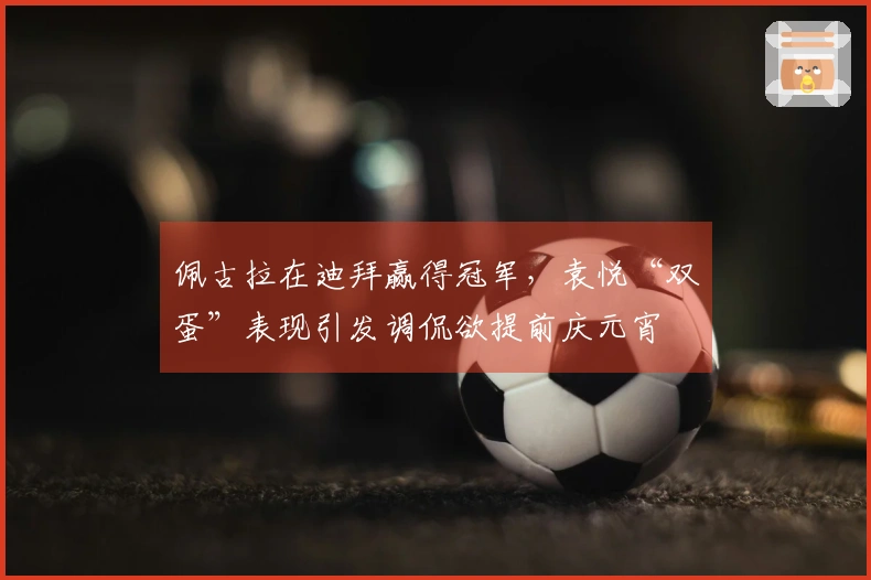 佩古拉在迪拜赢得冠军，袁悦“双蛋”表现引发调侃欲提前庆元宵